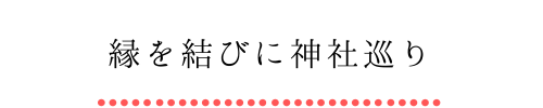 縁を結びに神社巡り